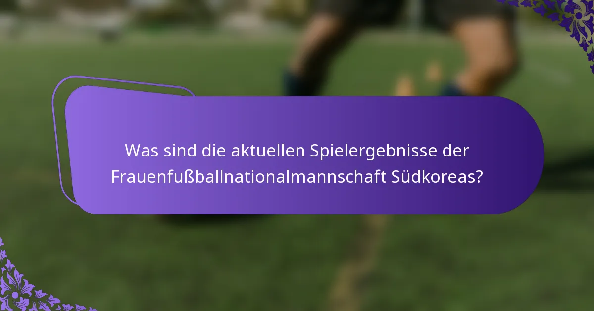 Was sind die aktuellen Spielergebnisse der Frauenfußballnationalmannschaft Südkoreas?