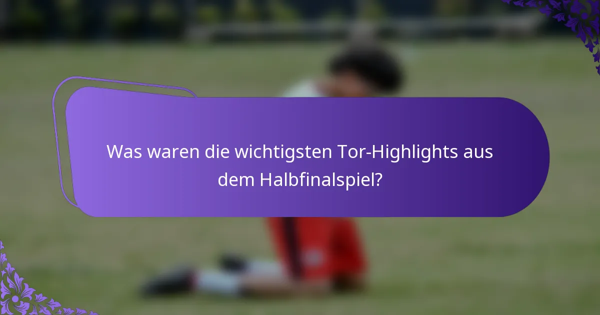 Was waren die wichtigsten Tor-Highlights aus dem Halbfinalspiel?