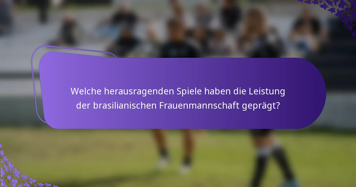 Welche herausragenden Spiele haben die Leistung der brasilianischen Frauenmannschaft geprägt?