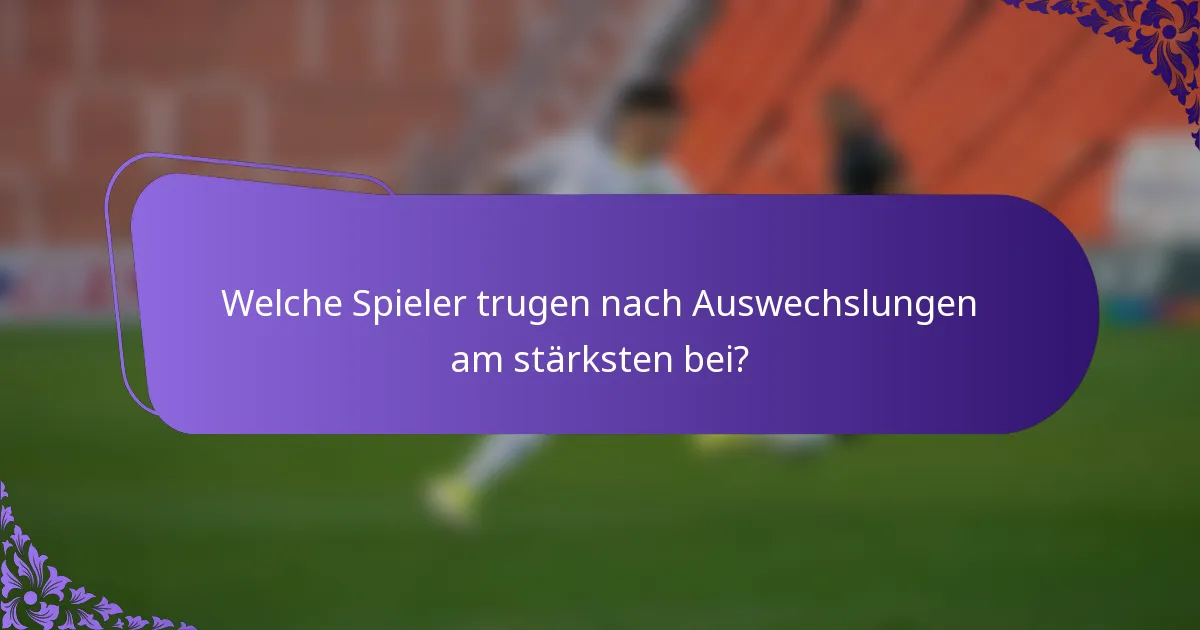 Welche Spieler trugen nach Auswechslungen am stärksten bei?