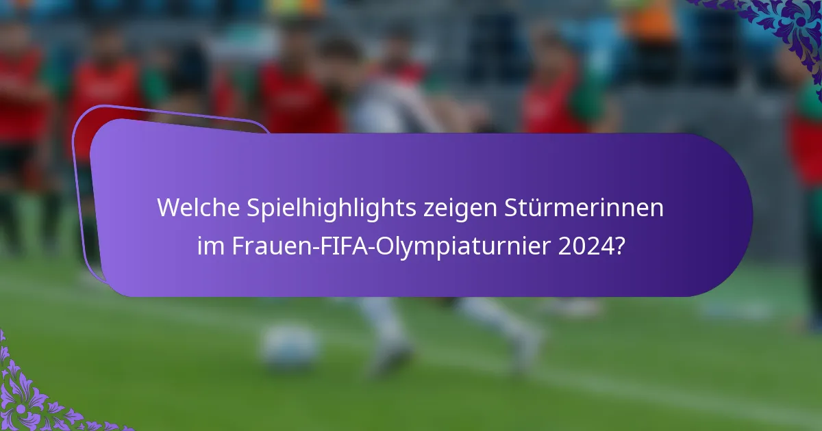 Welche Spielhighlights zeigen Stürmerinnen im Frauen-FIFA-Olympiaturnier 2024?