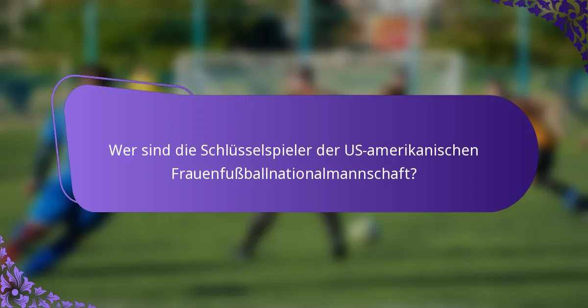 Wer sind die Schlüsselspieler der US-amerikanischen Frauenfußballnationalmannschaft?