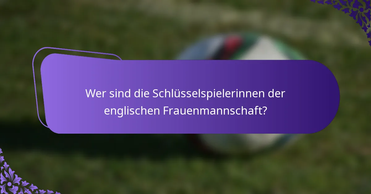 Wer sind die Schlüsselspielerinnen der englischen Frauenmannschaft?