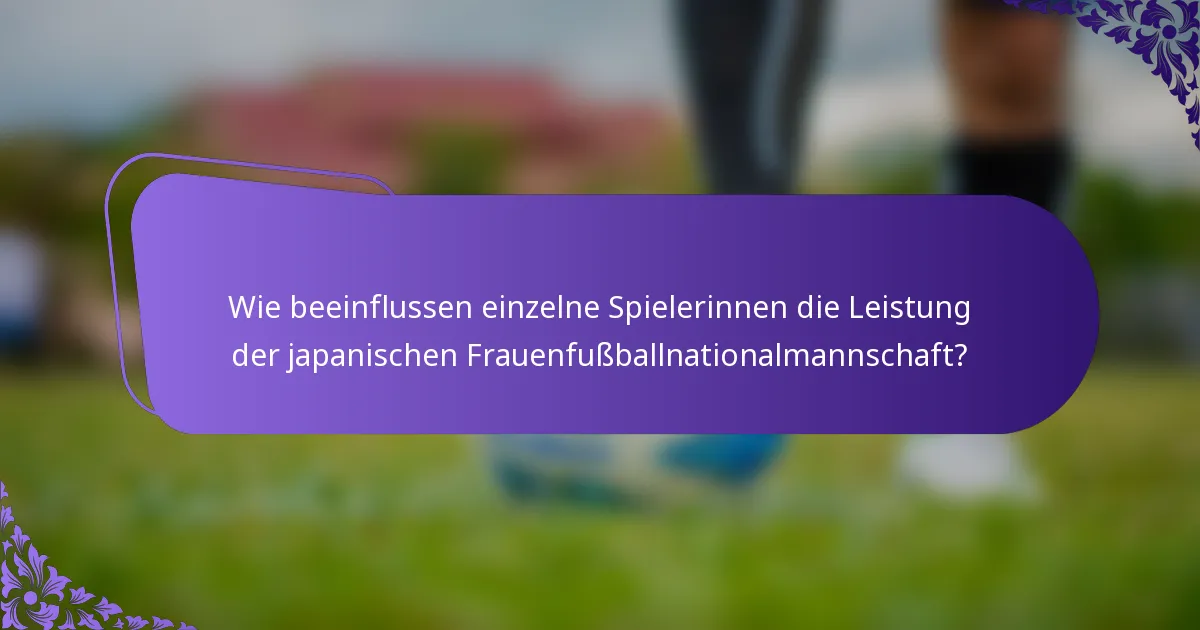 Wie beeinflussen einzelne Spielerinnen die Leistung der japanischen Frauenfußballnationalmannschaft?