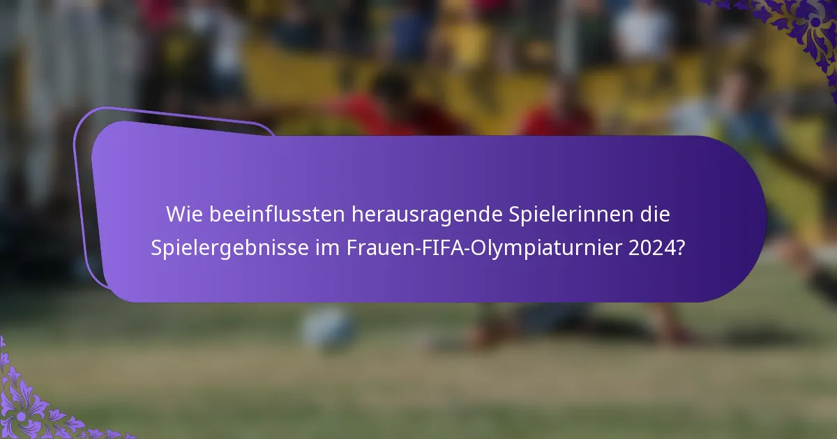 Wie beeinflussten herausragende Spielerinnen die Spielergebnisse im Frauen-FIFA-Olympiaturnier 2024?