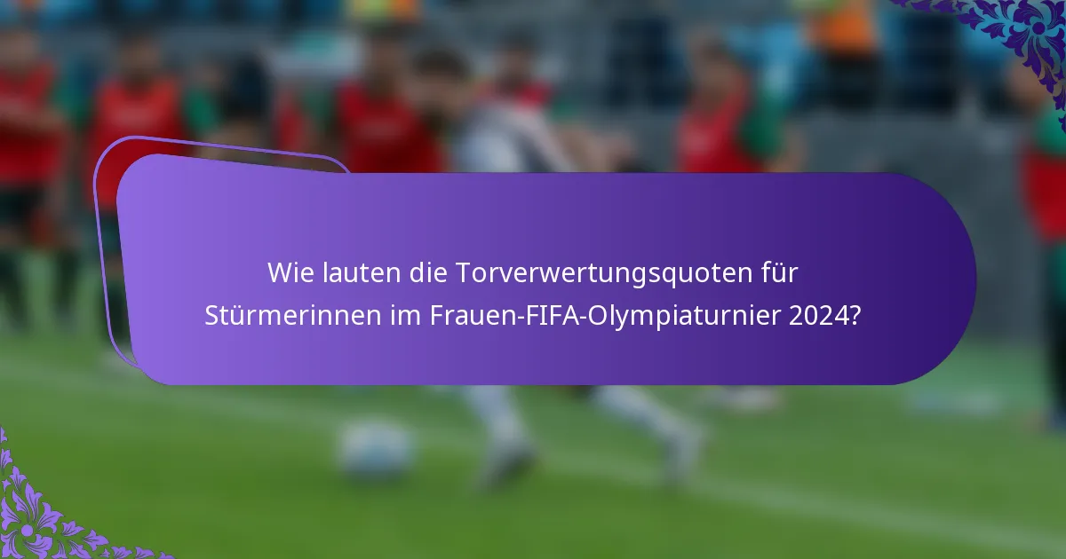Wie lauten die Torverwertungsquoten für Stürmerinnen im Frauen-FIFA-Olympiaturnier 2024?