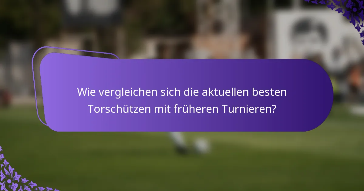 Wie vergleichen sich die aktuellen besten Torschützen mit früheren Turnieren?