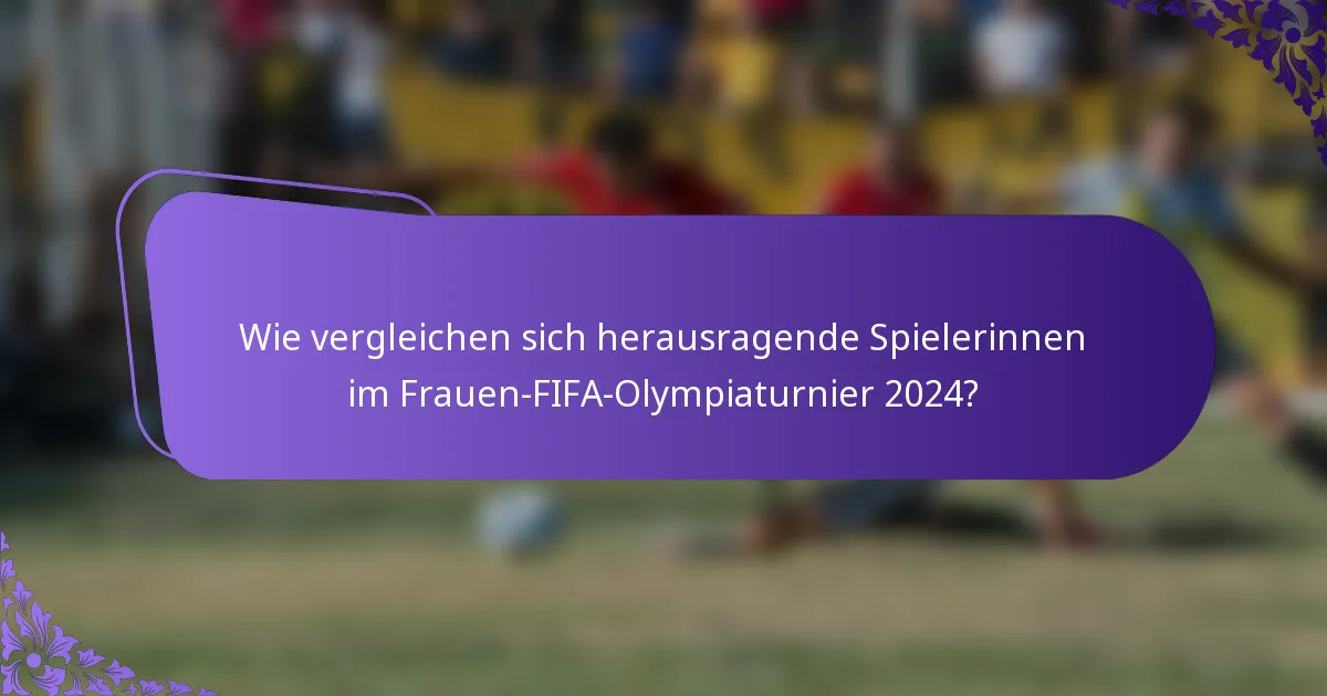 Wie vergleichen sich herausragende Spielerinnen im Frauen-FIFA-Olympiaturnier 2024?