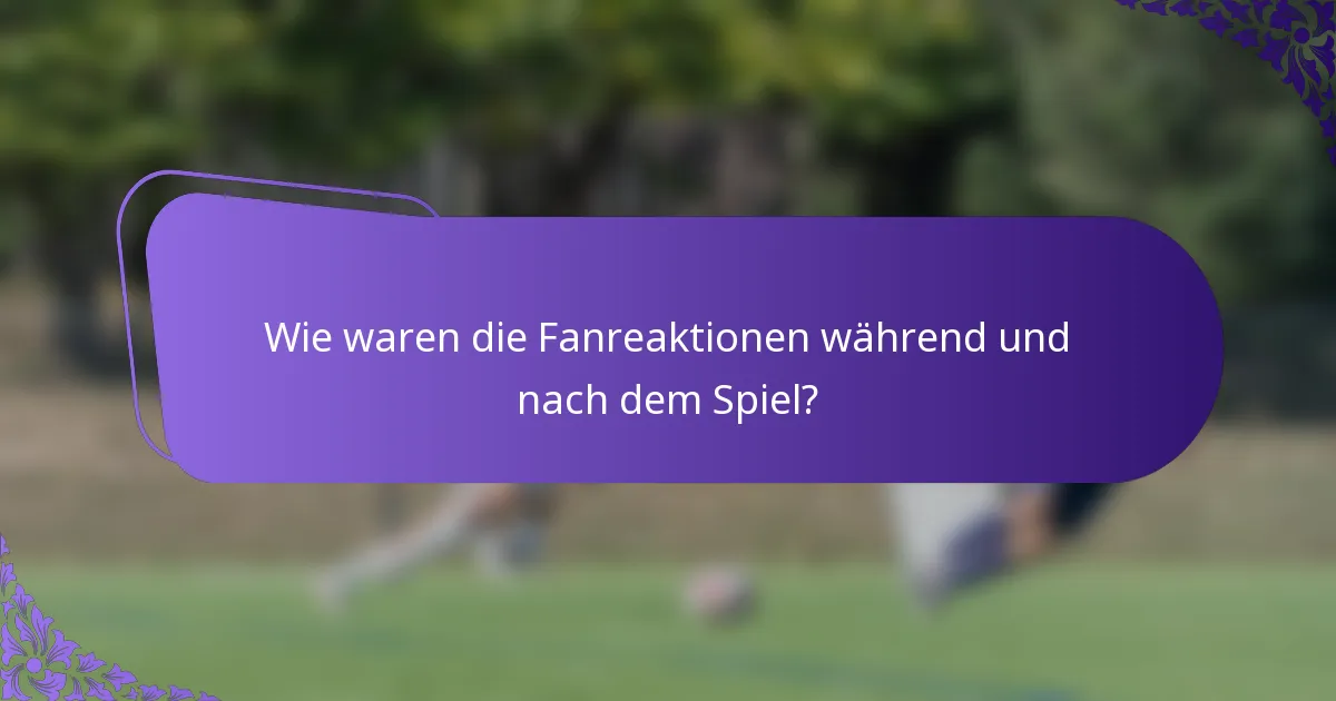Wie waren die Fanreaktionen während und nach dem Spiel?